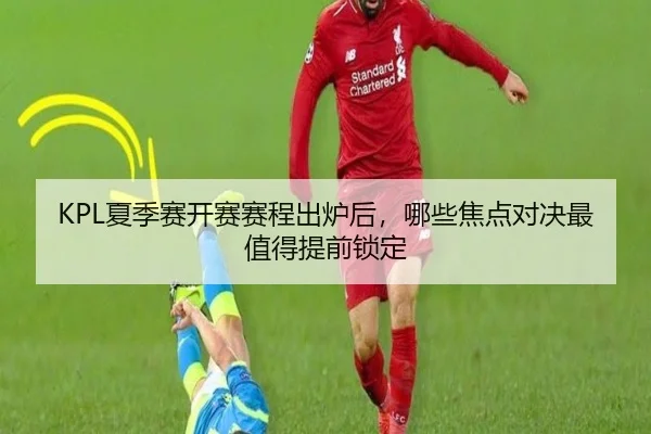 KPL夏季赛开赛赛程出炉后，哪些焦点对决最值得提前锁定（jiangnansports）