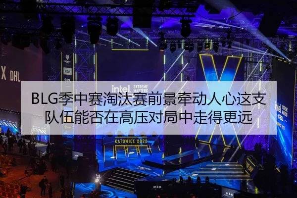 BLG季中赛淘汰赛前景牵动人心这支队伍能否在高压对局中走得更远 | jiangnansports